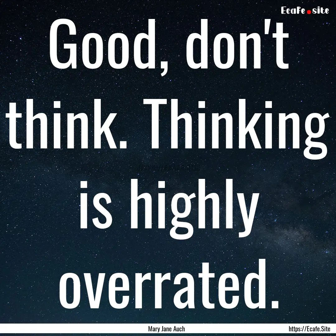 Good, don't think. Thinking is highly overrated..... : Quote by Mary Jane Auch