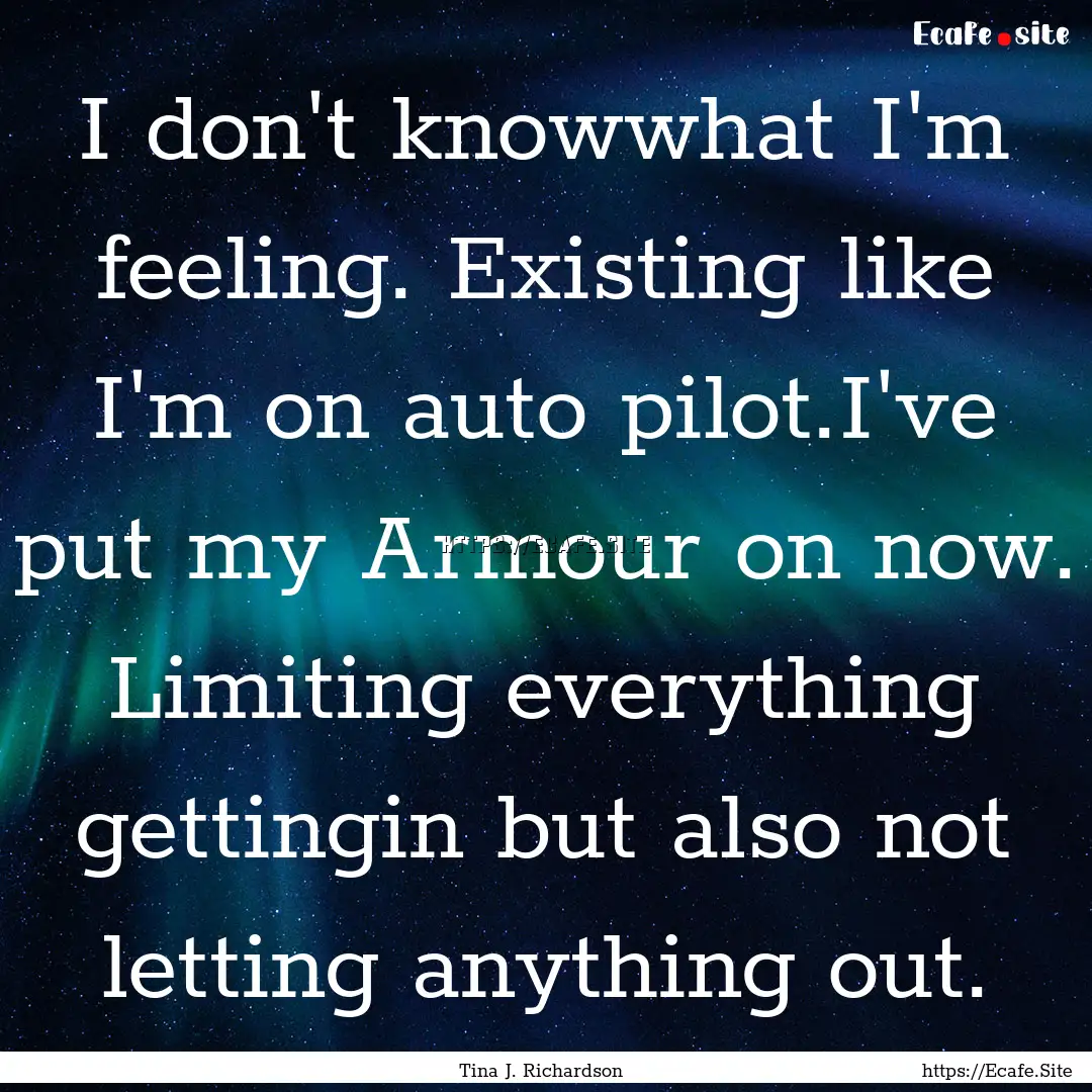 I don't knowwhat I'm feeling. Existing like.... : Quote by Tina J. Richardson