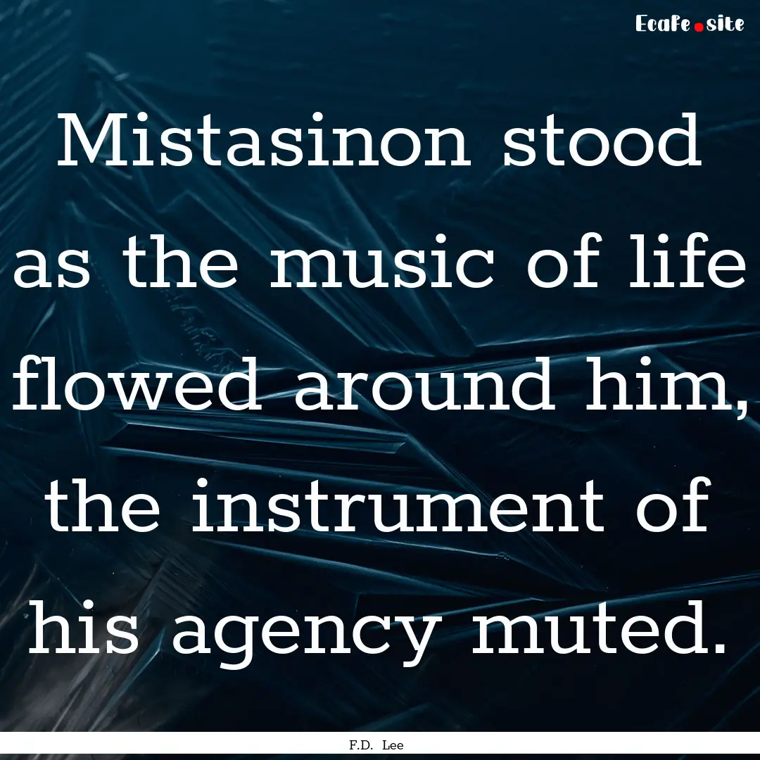 Mistasinon stood as the music of life flowed.... : Quote by F.D. Lee