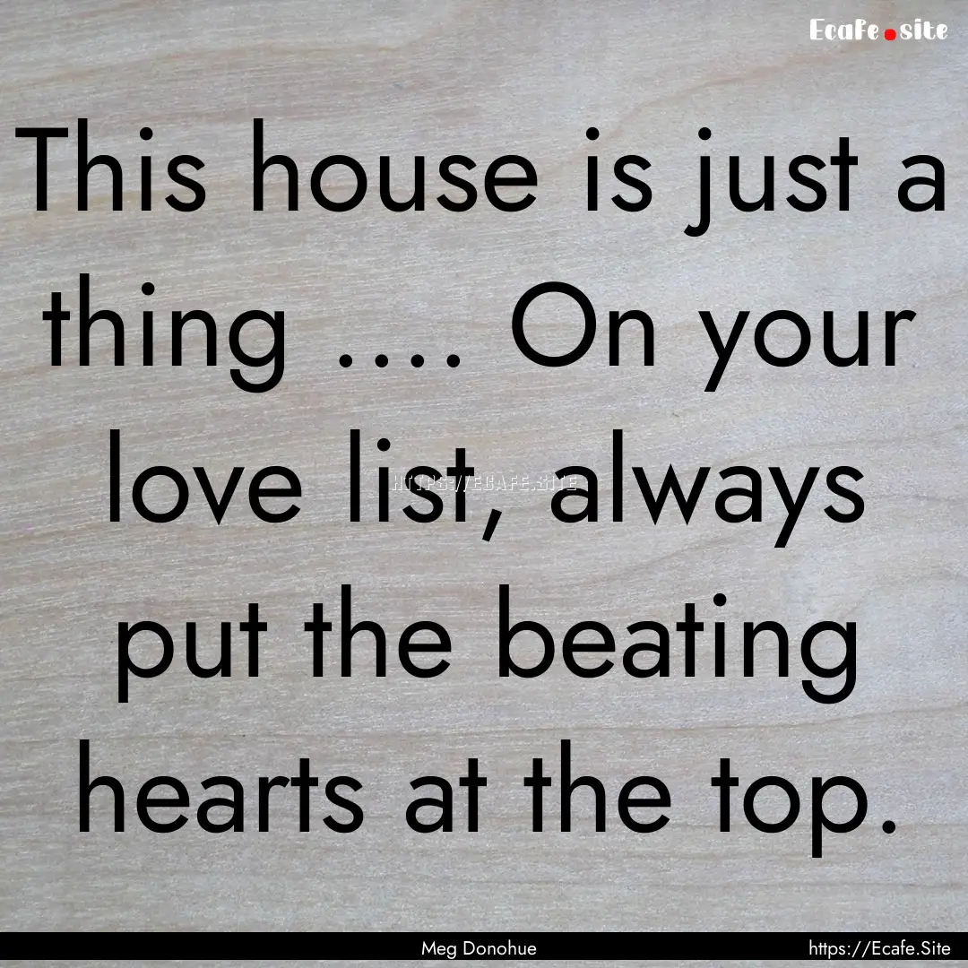 This house is just a thing .... On your love.... : Quote by Meg Donohue