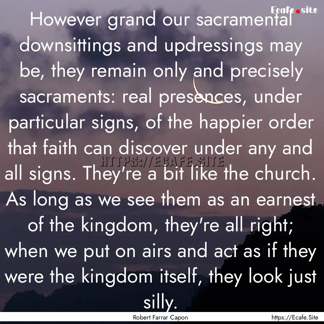 However grand our sacramental downsittings.... : Quote by Robert Farrar Capon