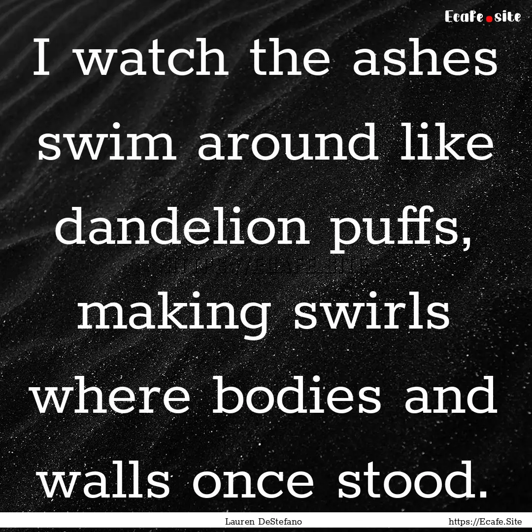 I watch the ashes swim around like dandelion.... : Quote by Lauren DeStefano