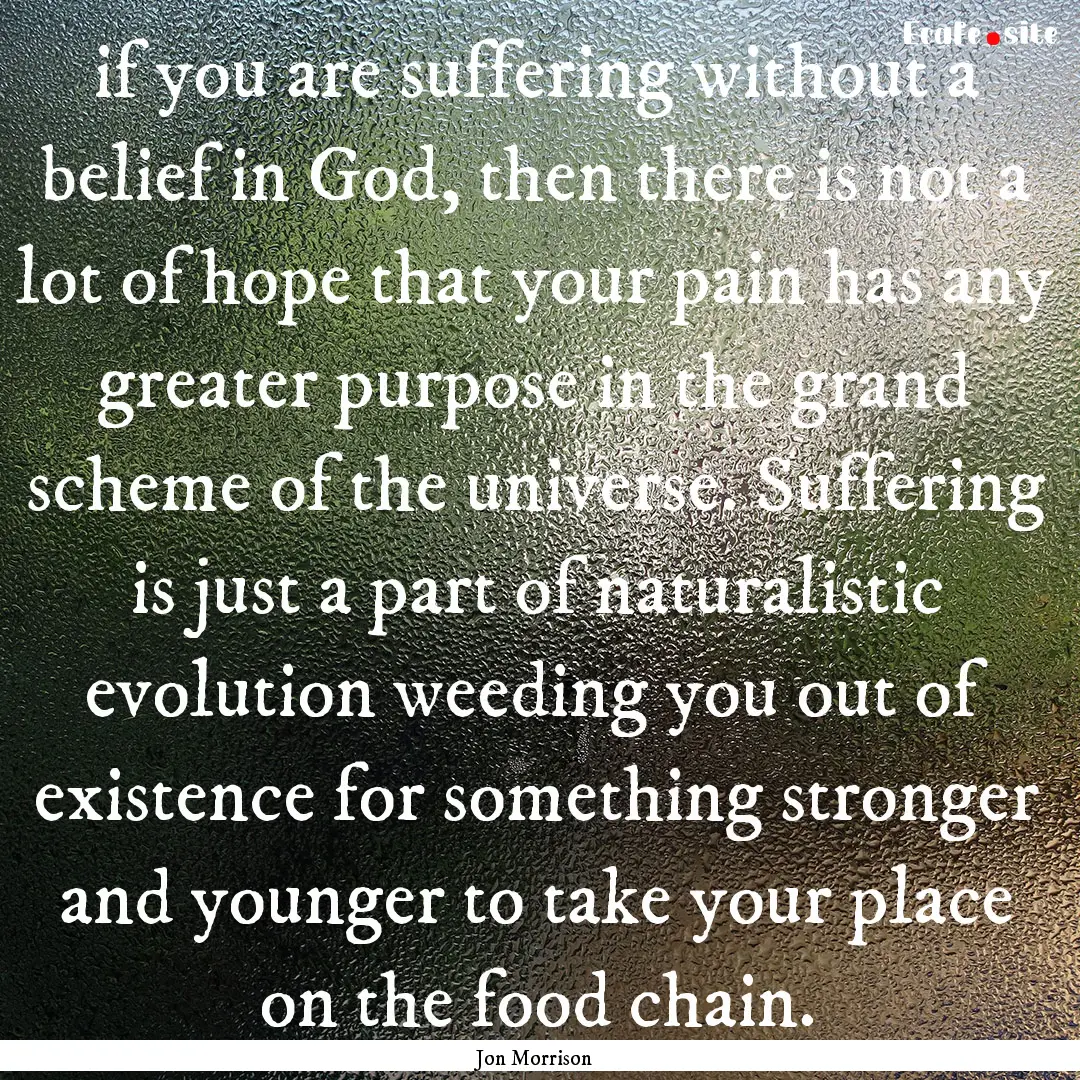 if you are suffering without a belief in.... : Quote by Jon Morrison