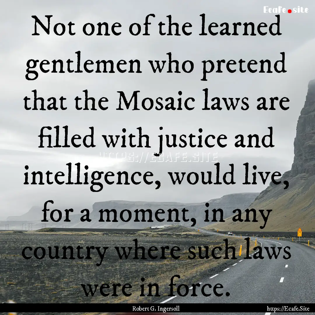 Not one of the learned gentlemen who pretend.... : Quote by Robert G. Ingersoll