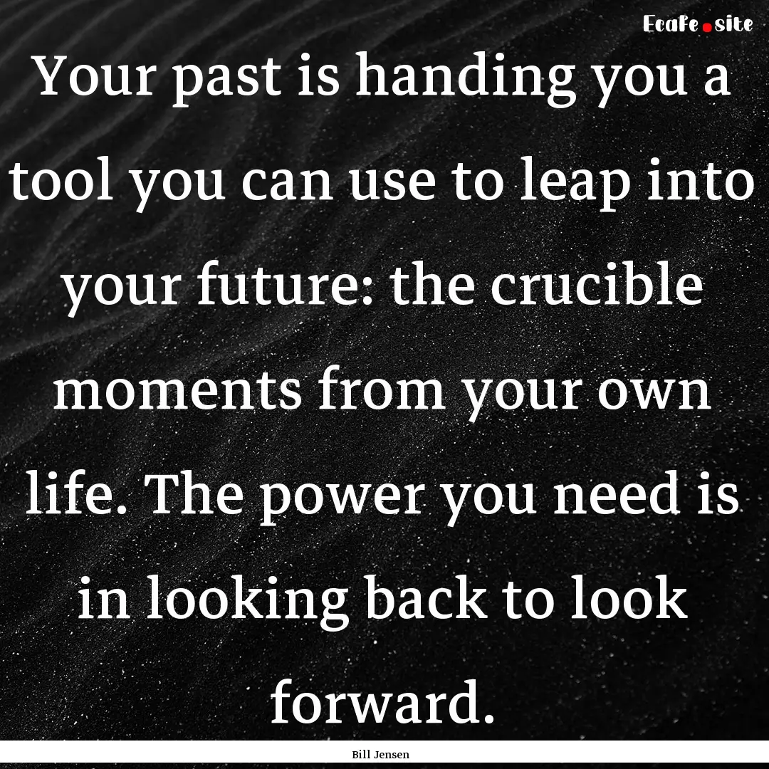 Your past is handing you a tool you can use.... : Quote by Bill Jensen