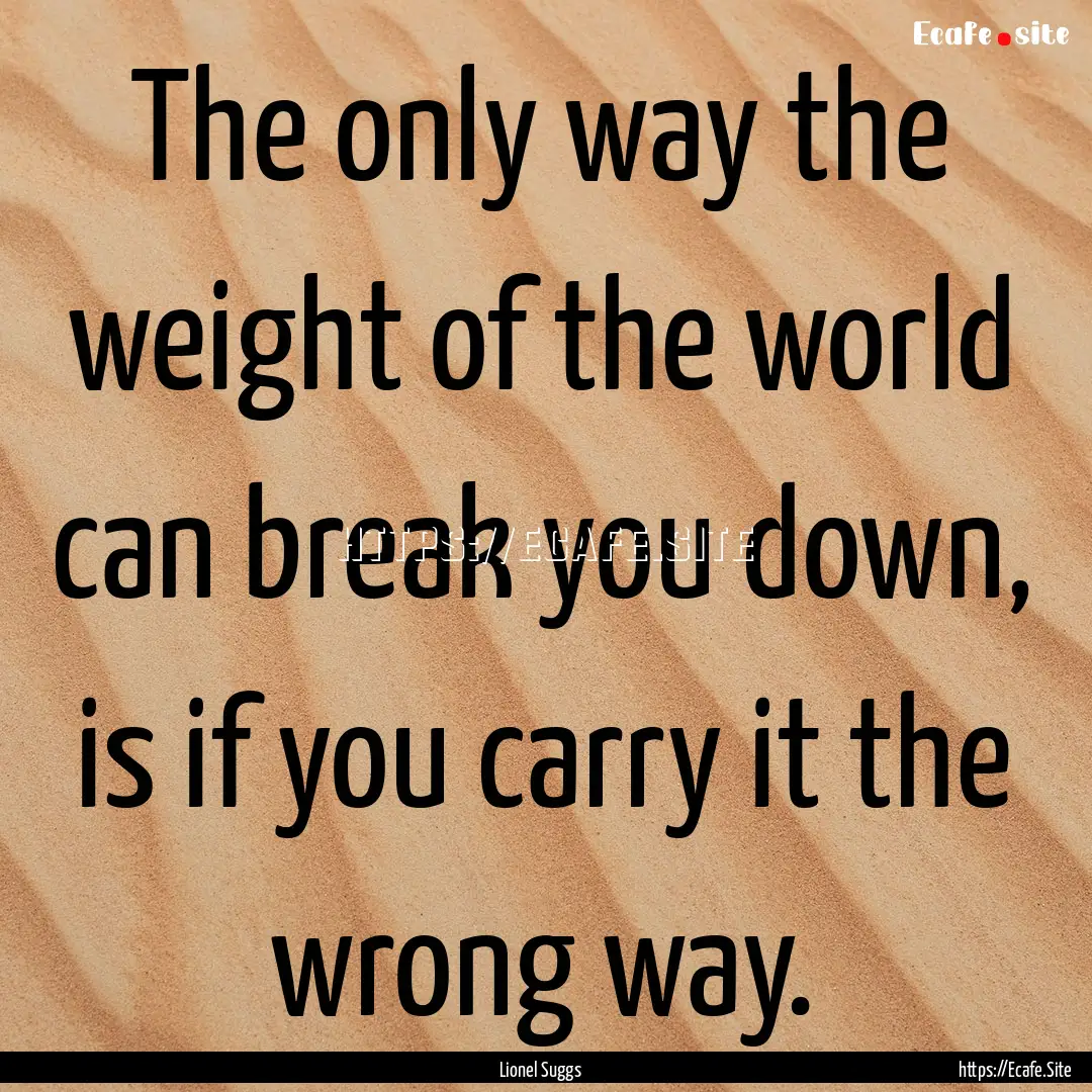 The only way the weight of the world can.... : Quote by Lionel Suggs