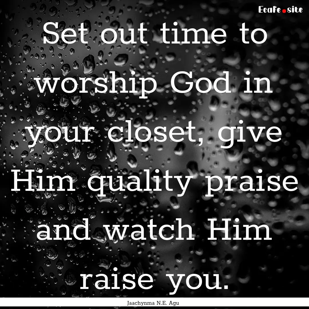 Set out time to worship God in your closet,.... : Quote by Jaachynma N.E. Agu