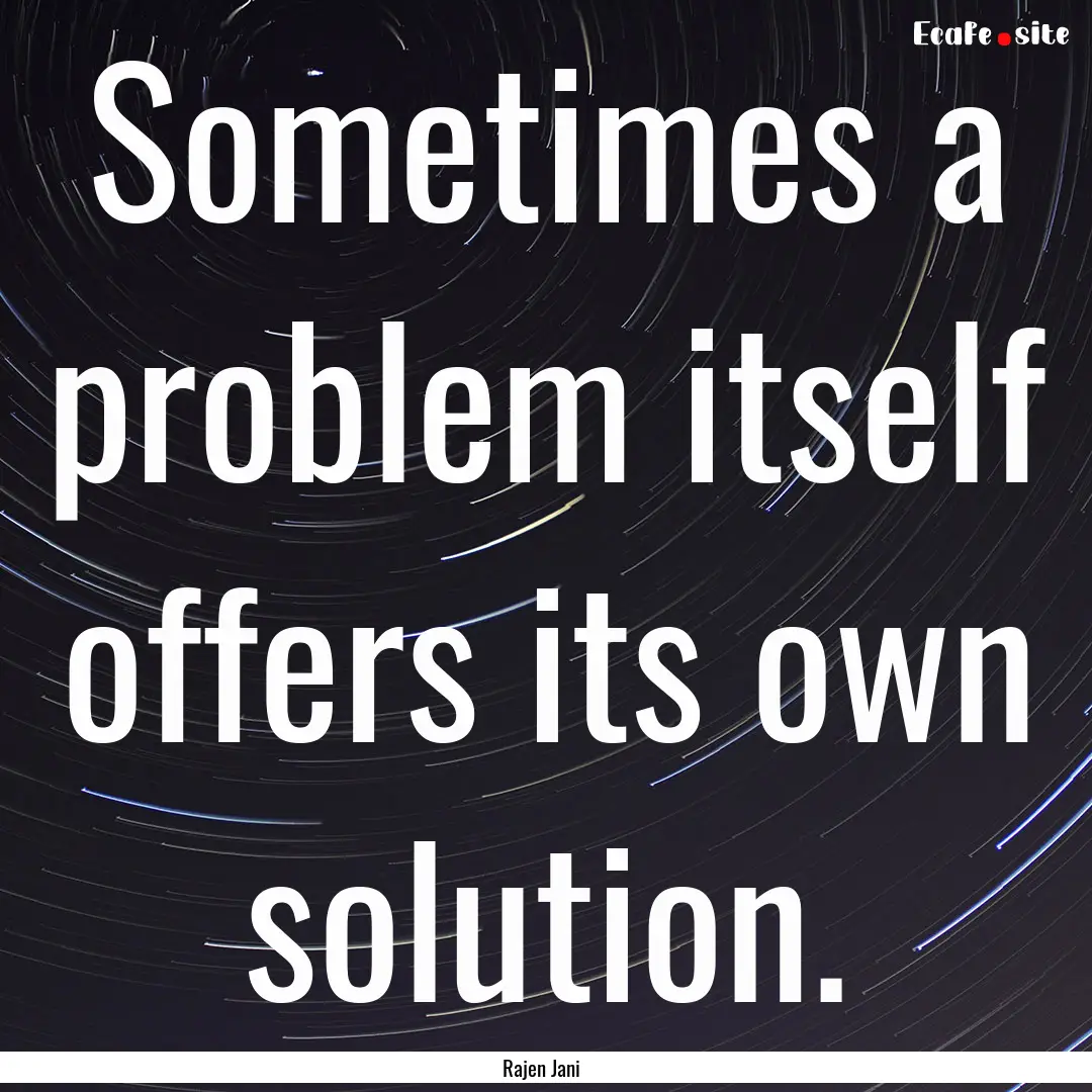 Sometimes a problem itself offers its own.... : Quote by Rajen Jani