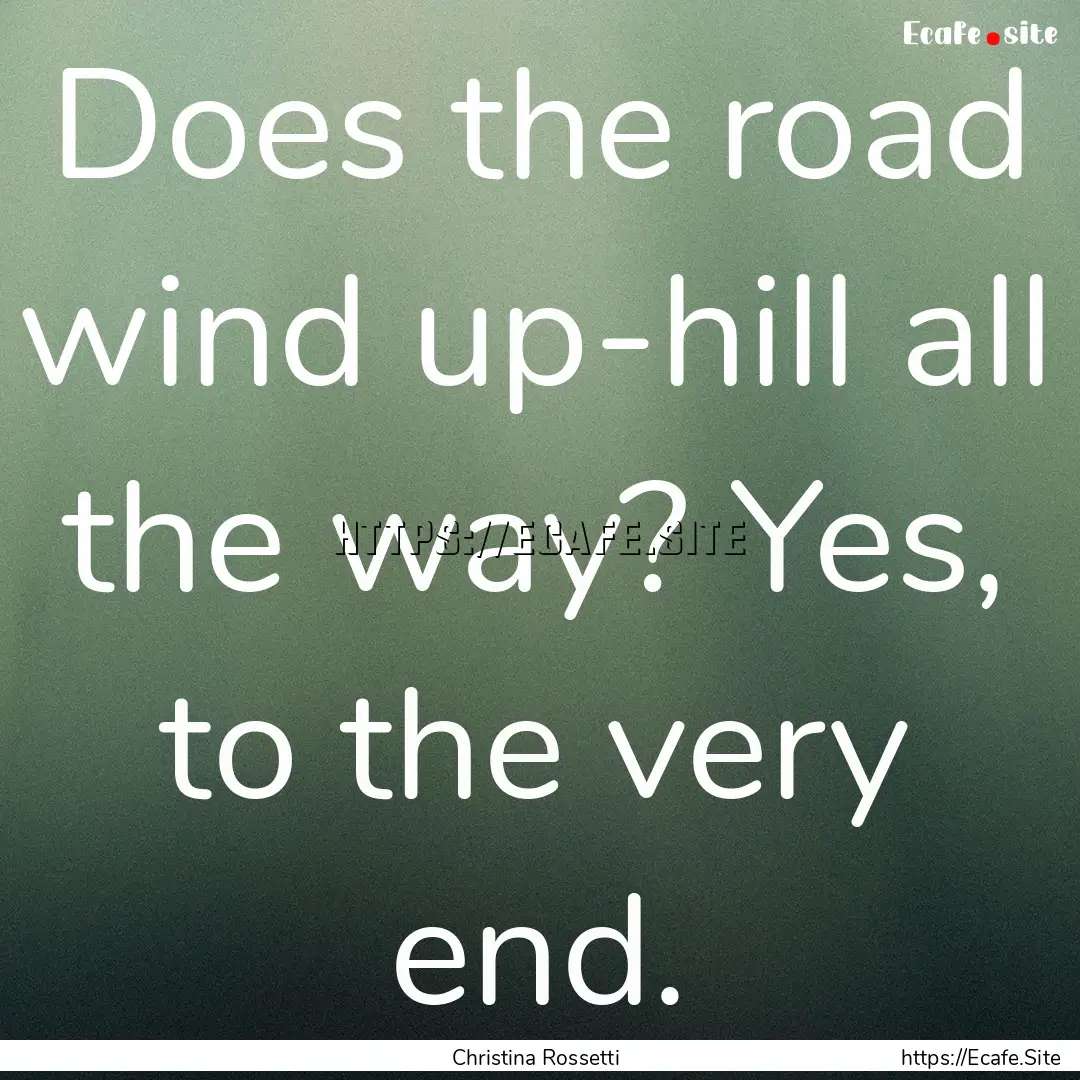 Does the road wind up-hill all the way? Yes,.... : Quote by Christina Rossetti