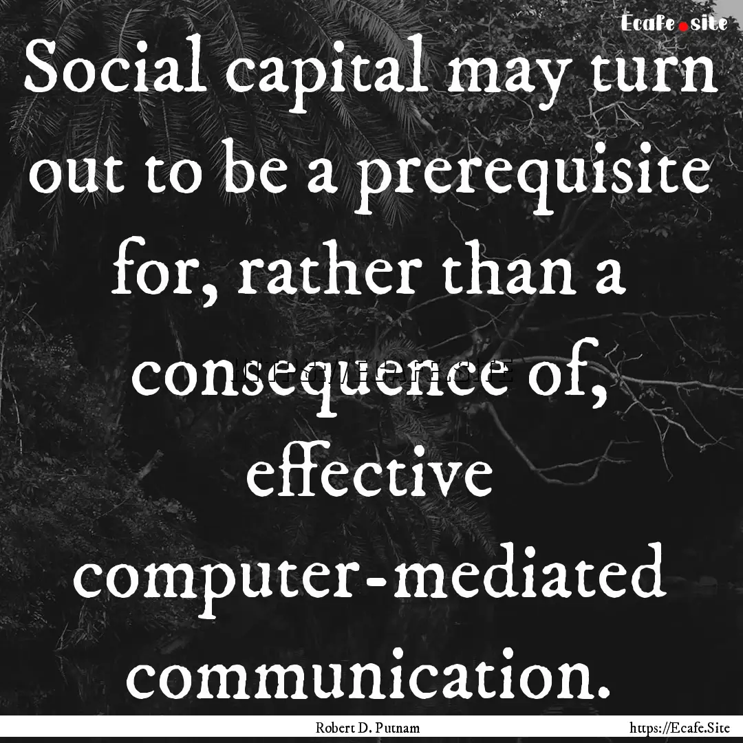 Social capital may turn out to be a prerequisite.... : Quote by Robert D. Putnam