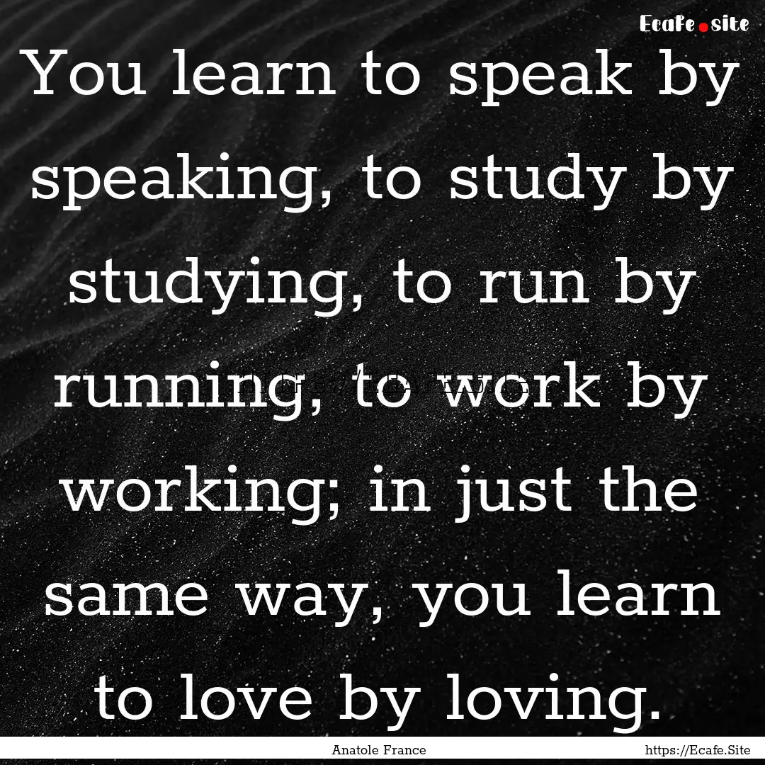 You learn to speak by speaking, to study.... : Quote by Anatole France