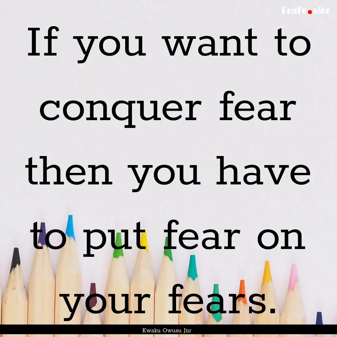 If you want to conquer fear then you have.... : Quote by Kwaku Owusu Jnr