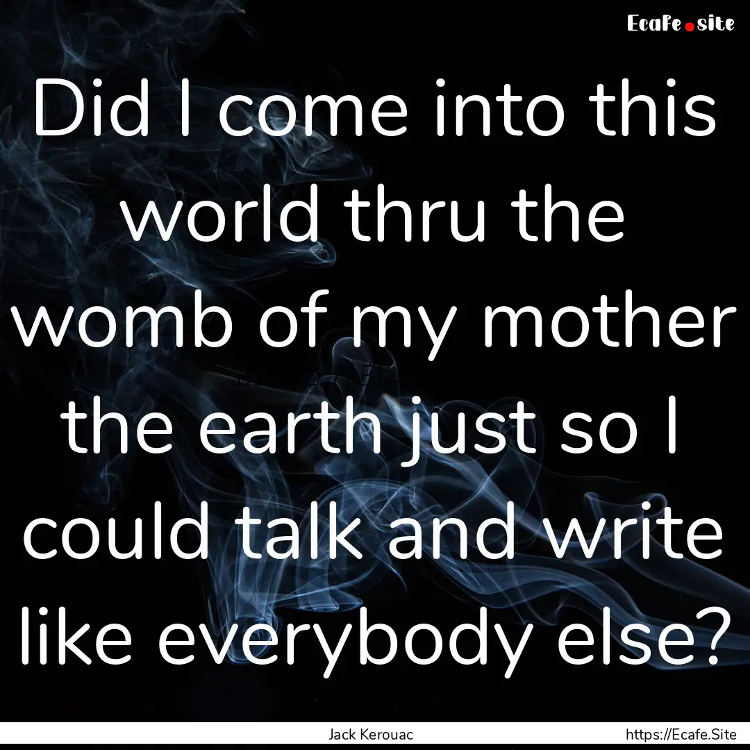 Did I come into this world thru the womb.... : Quote by Jack Kerouac