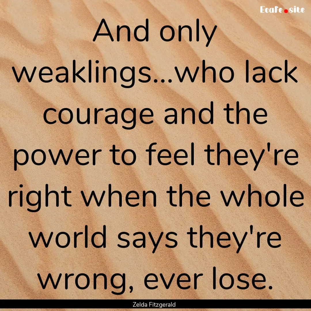 And only weaklings...who lack courage and.... : Quote by Zelda Fitzgerald