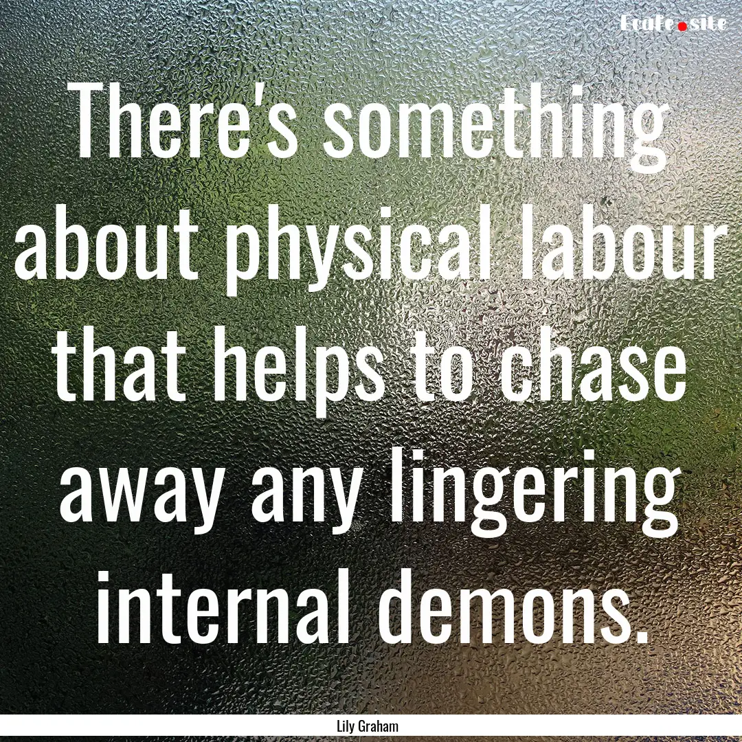 There's something about physical labour that.... : Quote by Lily Graham