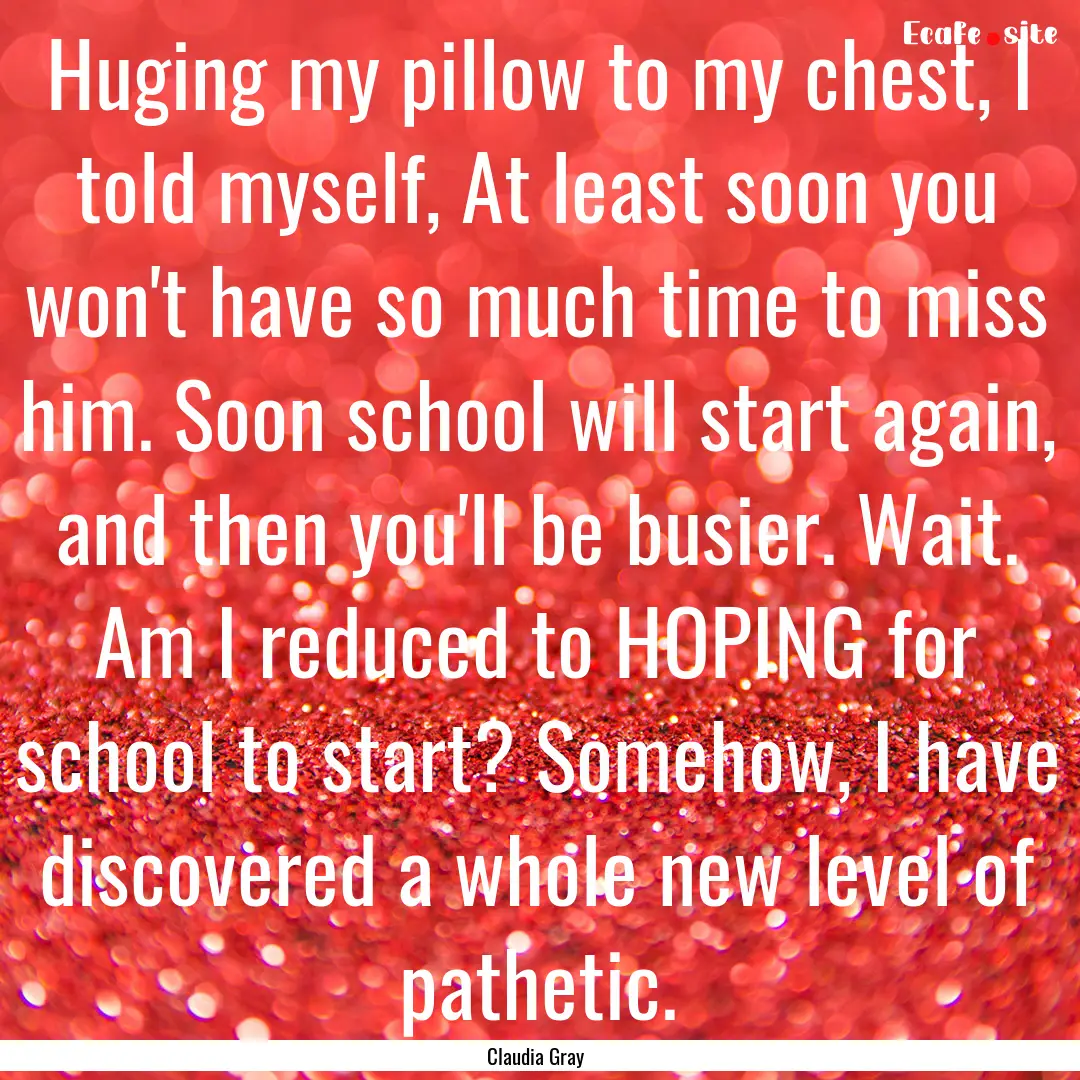  Huging my pillow to my chest, I told myself,.... : Quote by Claudia Gray