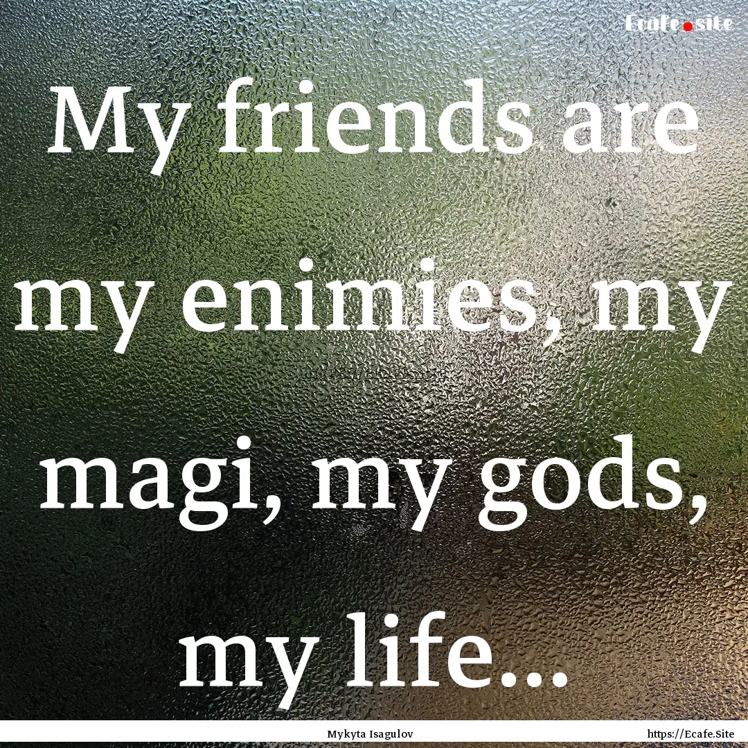 My friends are my enimies, my magi, my gods,.... : Quote by Mykyta Isagulov