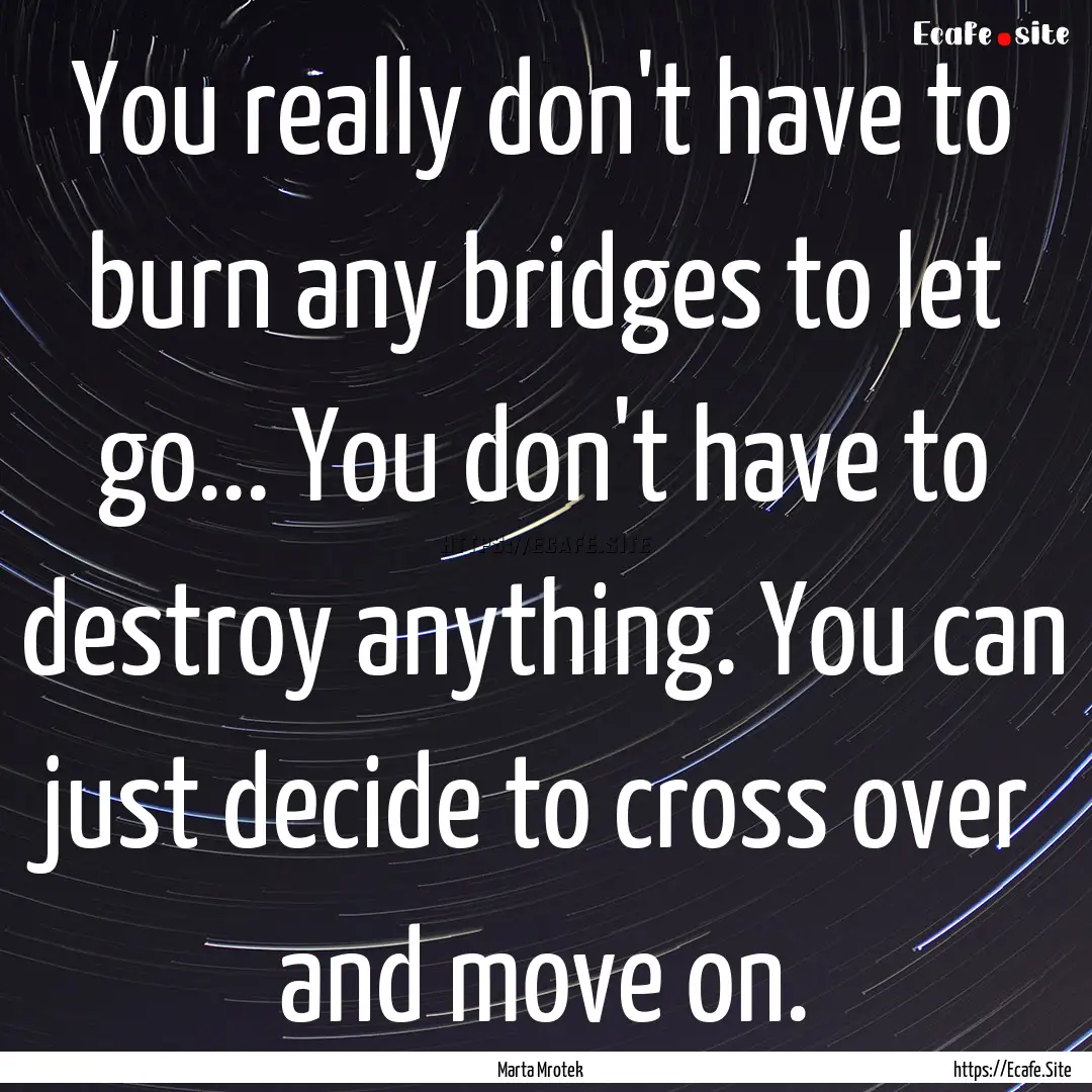 You really don't have to burn any bridges.... : Quote by Marta Mrotek