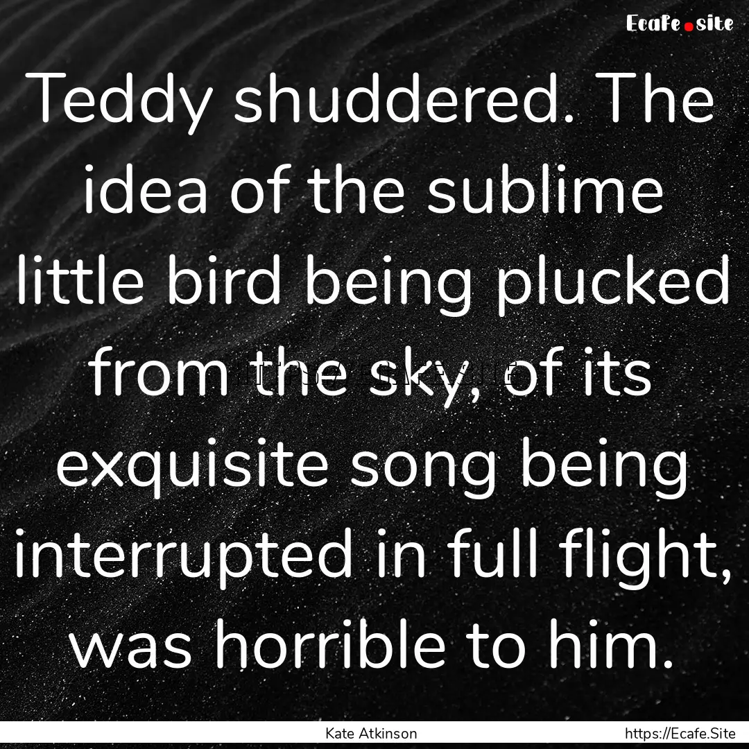 Teddy shuddered. The idea of the sublime.... : Quote by Kate Atkinson