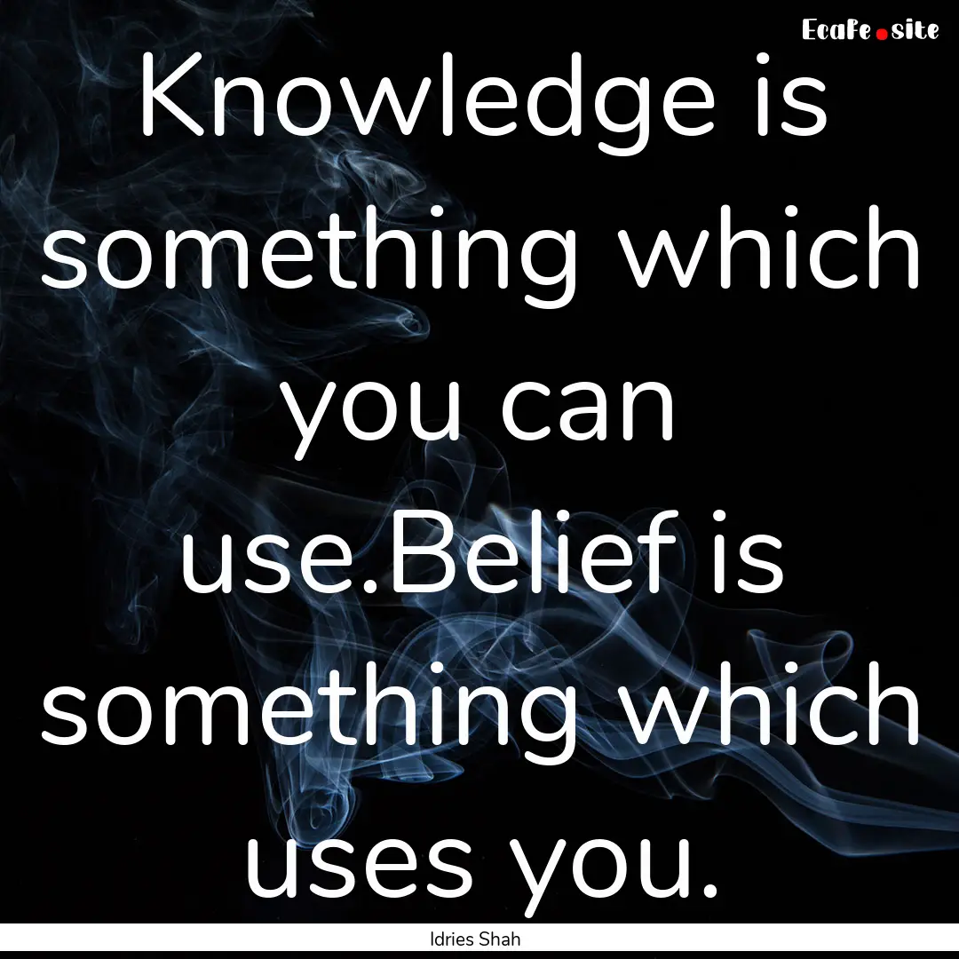 Knowledge is something which you can use.Belief.... : Quote by Idries Shah