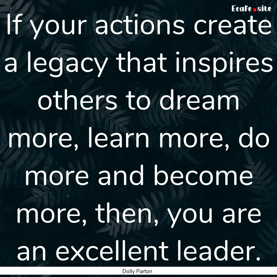 If your actions create a legacy that inspires.... : Quote by Dolly Parton