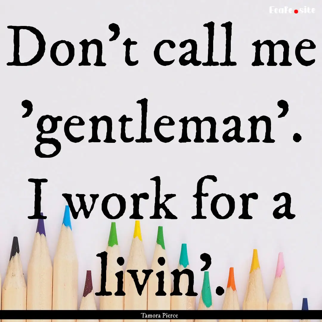 Don't call me 'gentleman'. I work for a livin'..... : Quote by Tamora Pierce