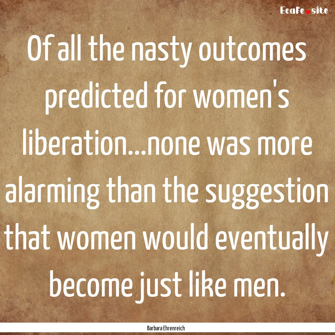 Of all the nasty outcomes predicted for women's.... : Quote by Barbara Ehrenreich