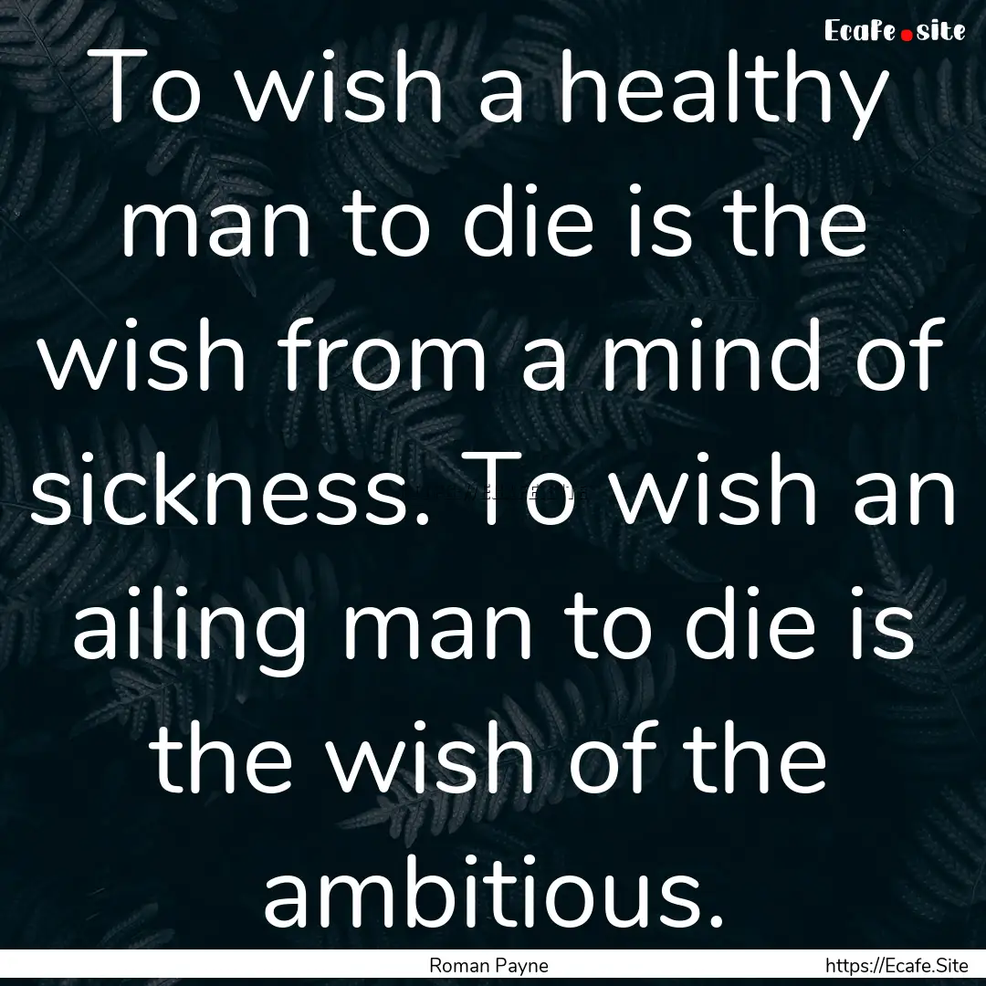 To wish a healthy man to die is the wish.... : Quote by Roman Payne