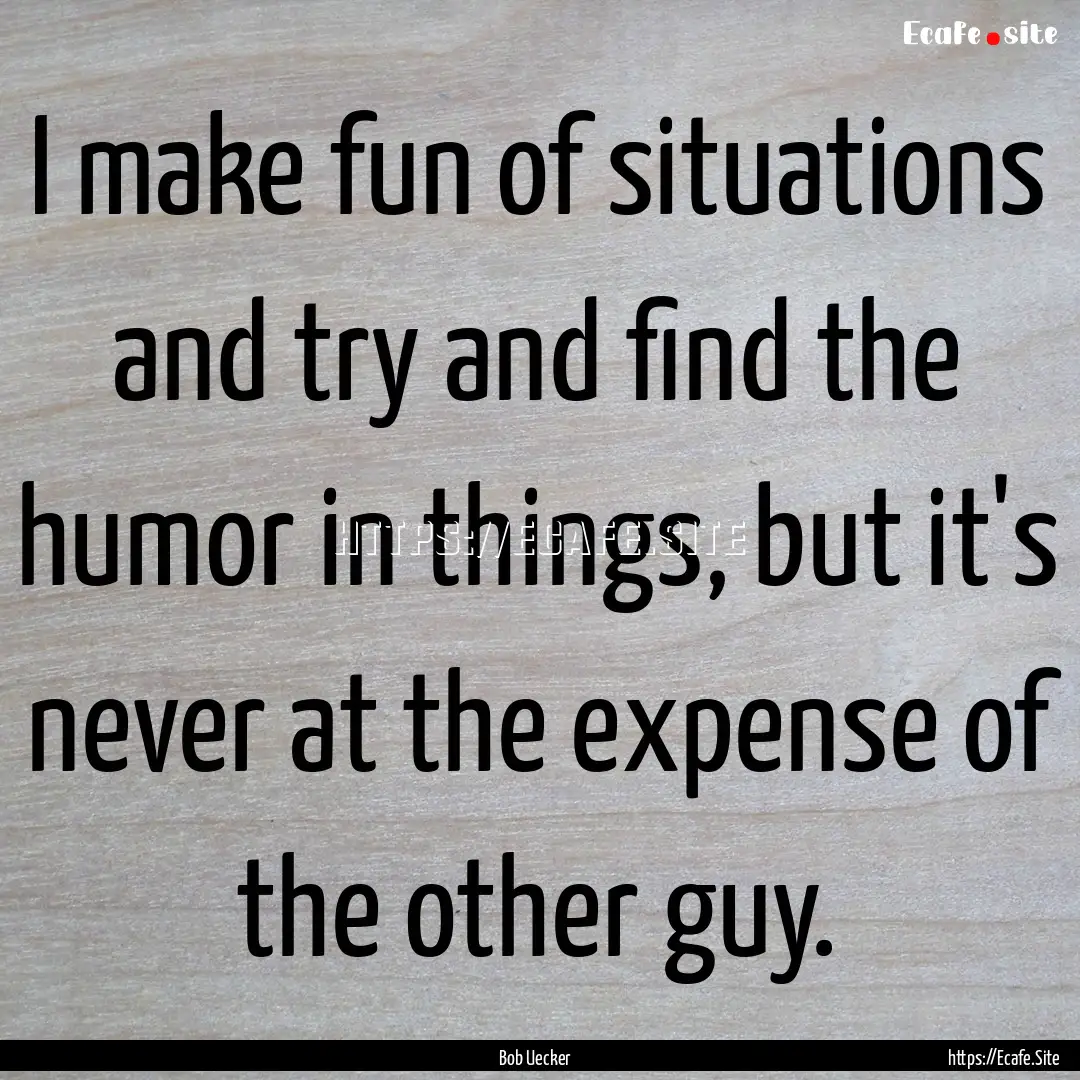 I make fun of situations and try and find.... : Quote by Bob Uecker