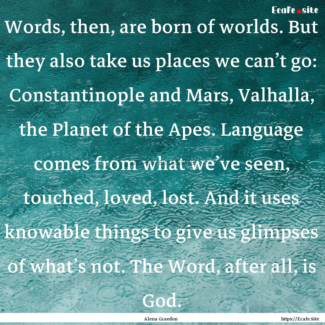 Words, then, are born of worlds. But they.... : Quote by Alena Graedon