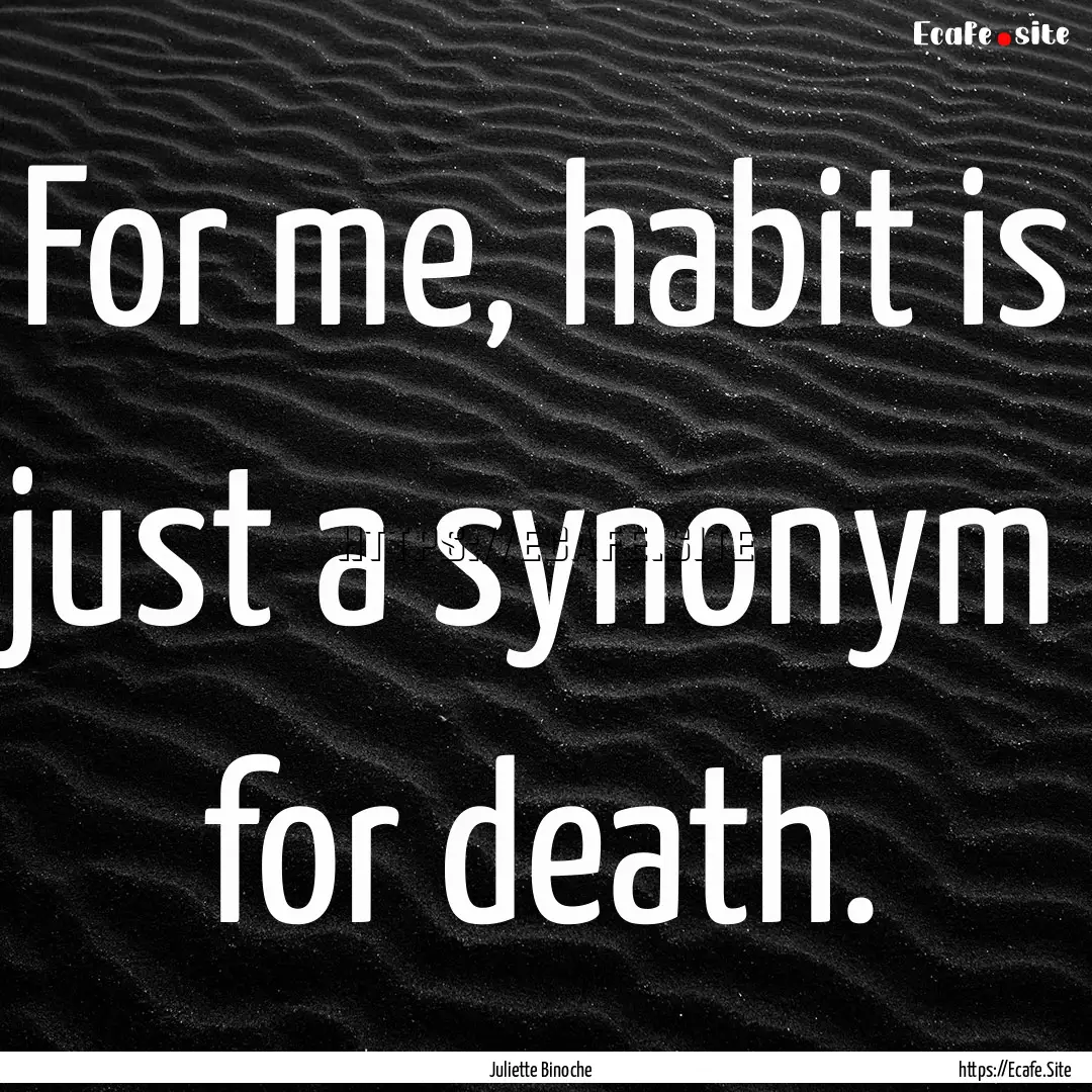 For me, habit is just a synonym for death..... : Quote by Juliette Binoche