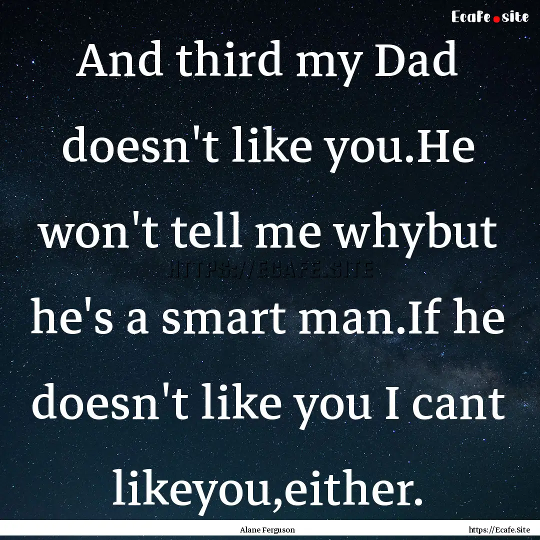 And third my Dad doesn't like you.He won't.... : Quote by Alane Ferguson