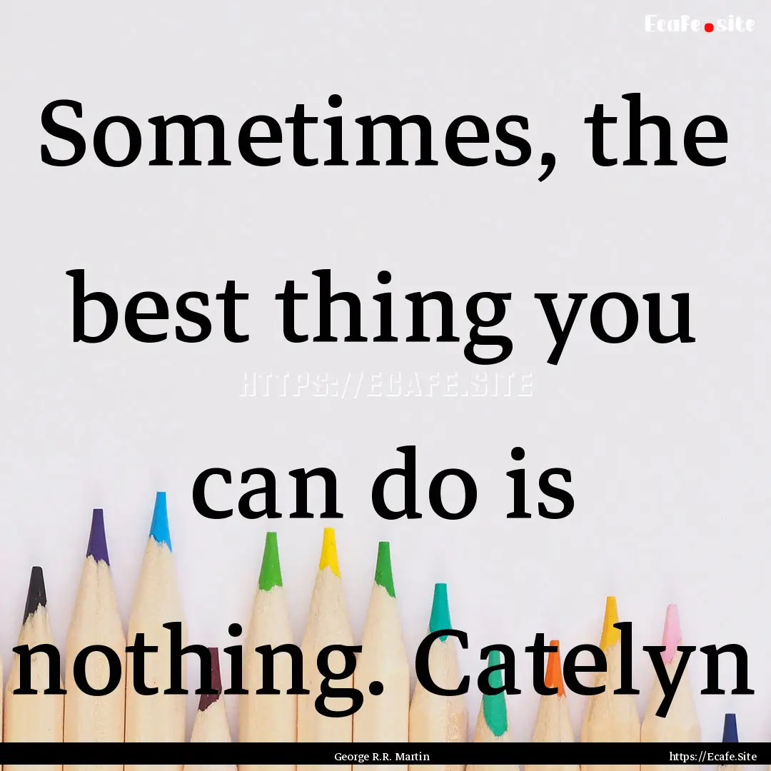 Sometimes, the best thing you can do is nothing..... : Quote by George R.R. Martin