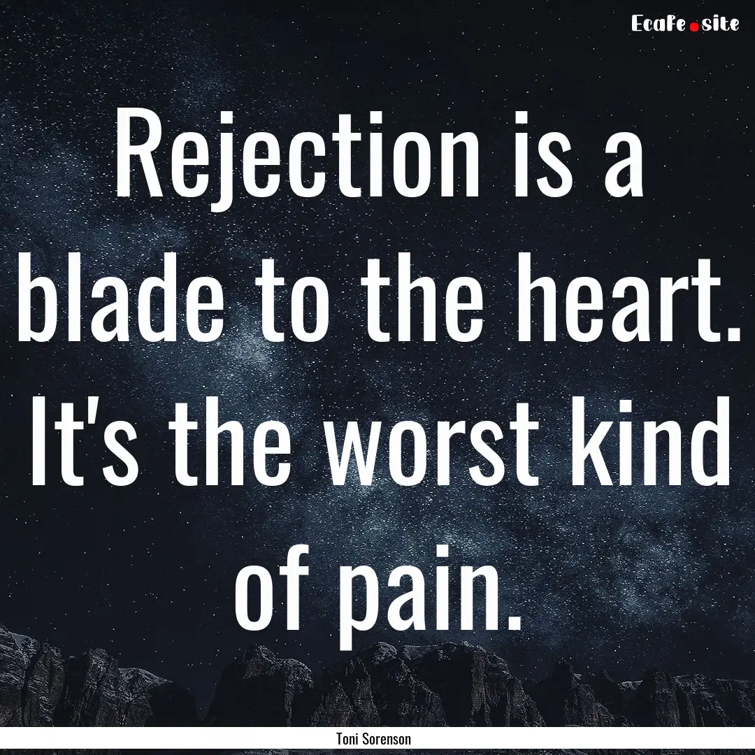 Rejection is a blade to the heart. It's the.... : Quote by Toni Sorenson