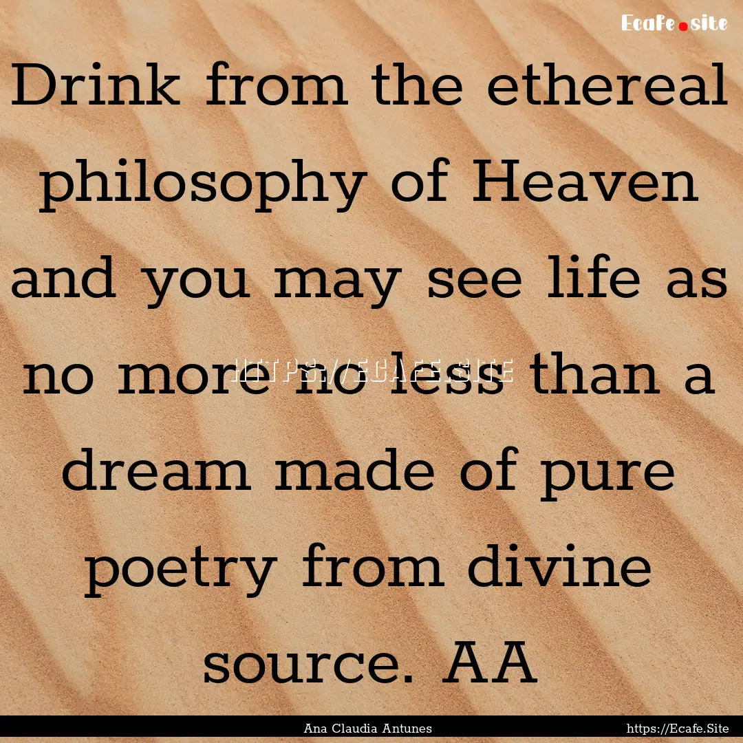 Drink from the ethereal philosophy of Heaven.... : Quote by Ana Claudia Antunes