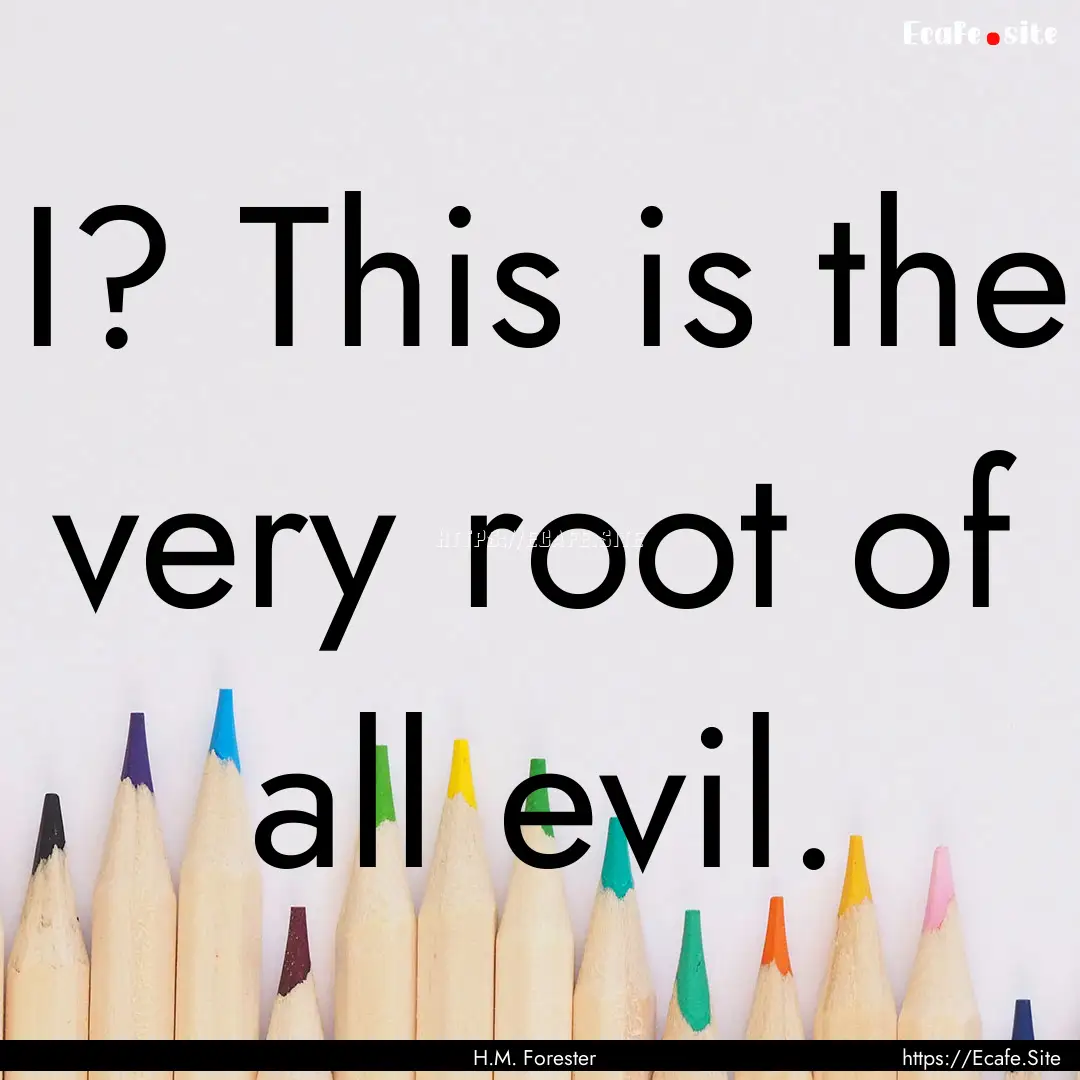 I? This is the very root of all evil. : Quote by H.M. Forester