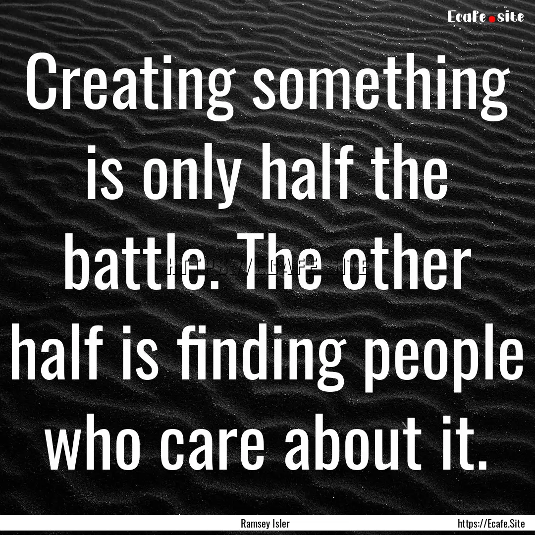 Creating something is only half the battle..... : Quote by Ramsey Isler