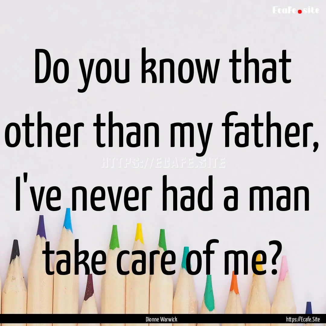 Do you know that other than my father, I've.... : Quote by Dionne Warwick