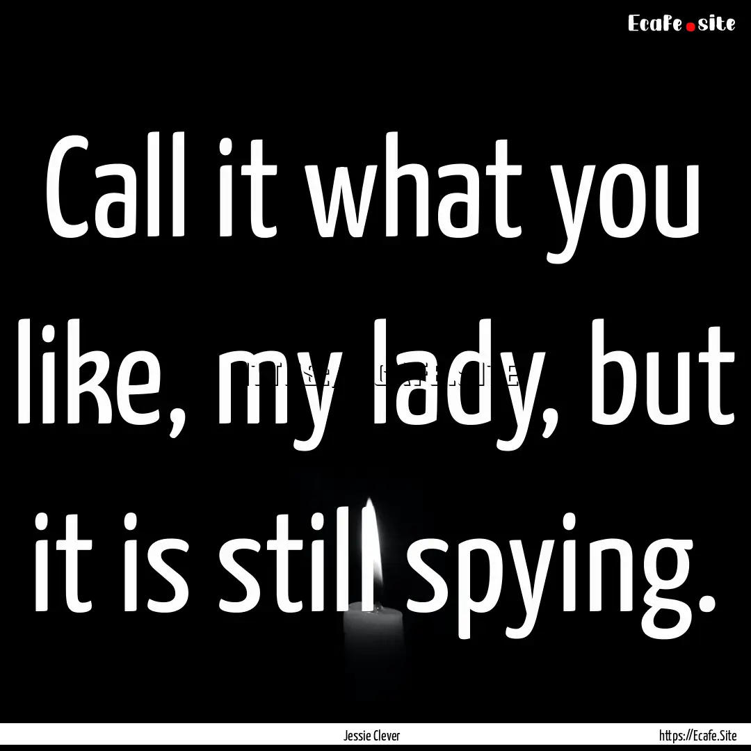 Call it what you like, my lady, but it is.... : Quote by Jessie Clever