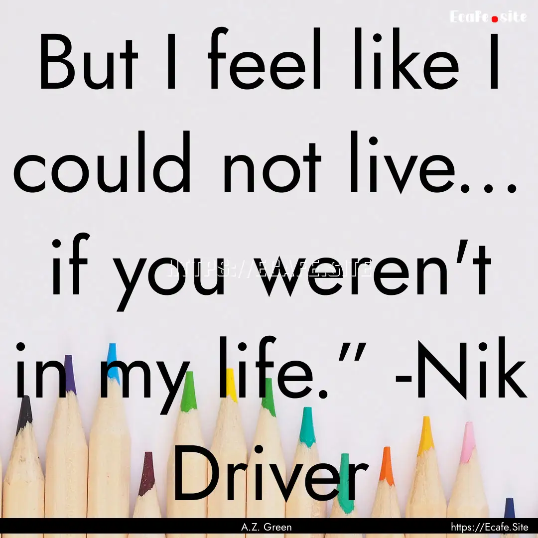 But I feel like I could not live... if you.... : Quote by A.Z. Green