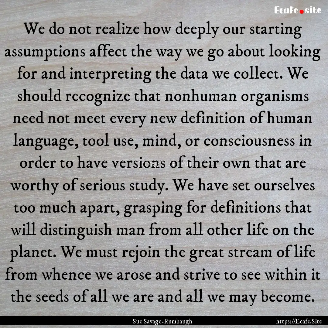 We do not realize how deeply our starting.... : Quote by Sue Savage-Rumbaugh