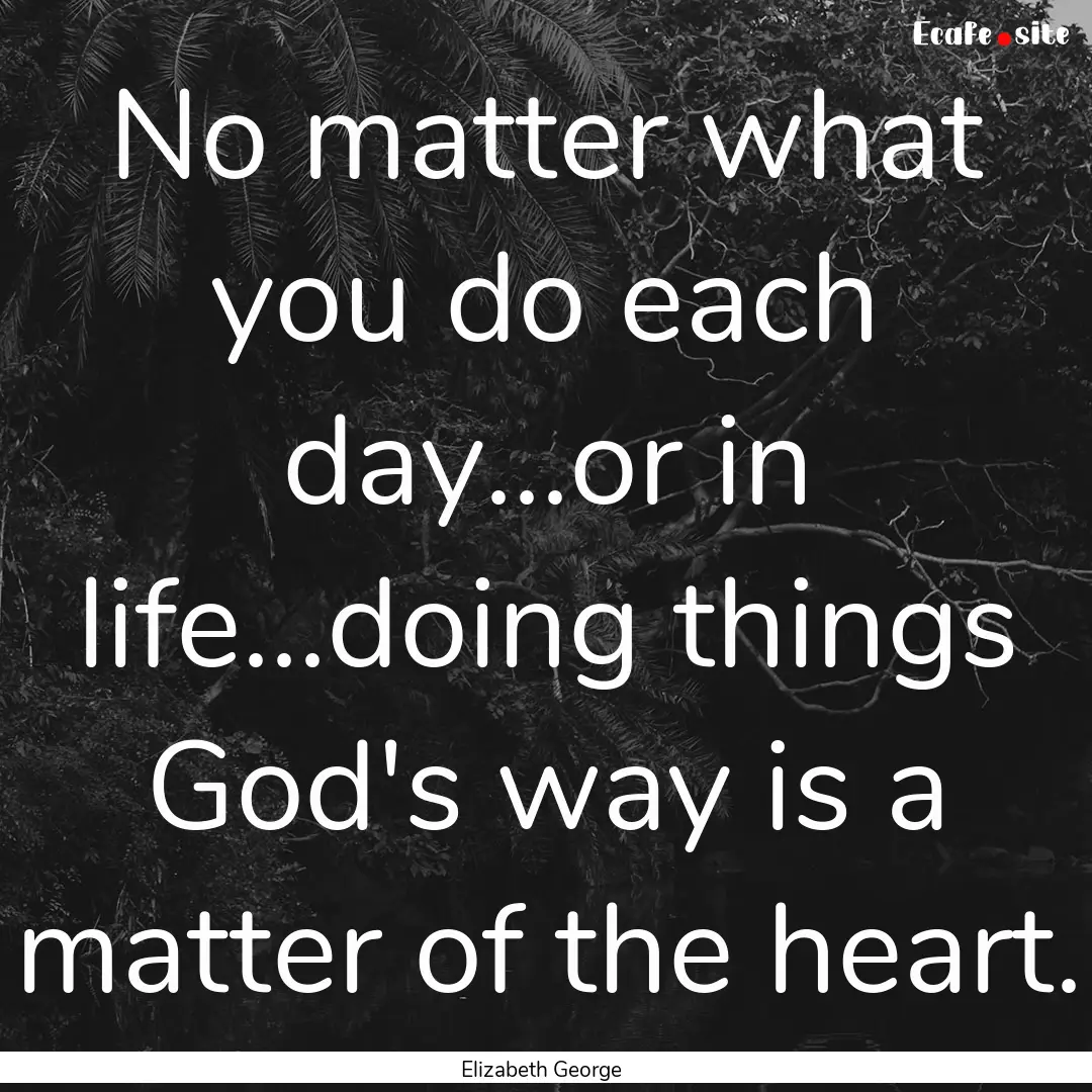 No matter what you do each day...or in life...doing.... : Quote by Elizabeth George