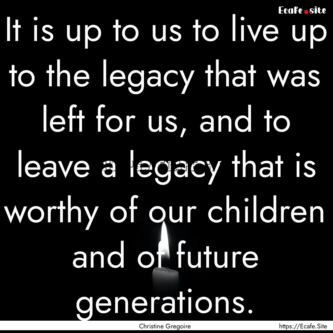 It is up to us to live up to the legacy that.... : Quote by Christine Gregoire