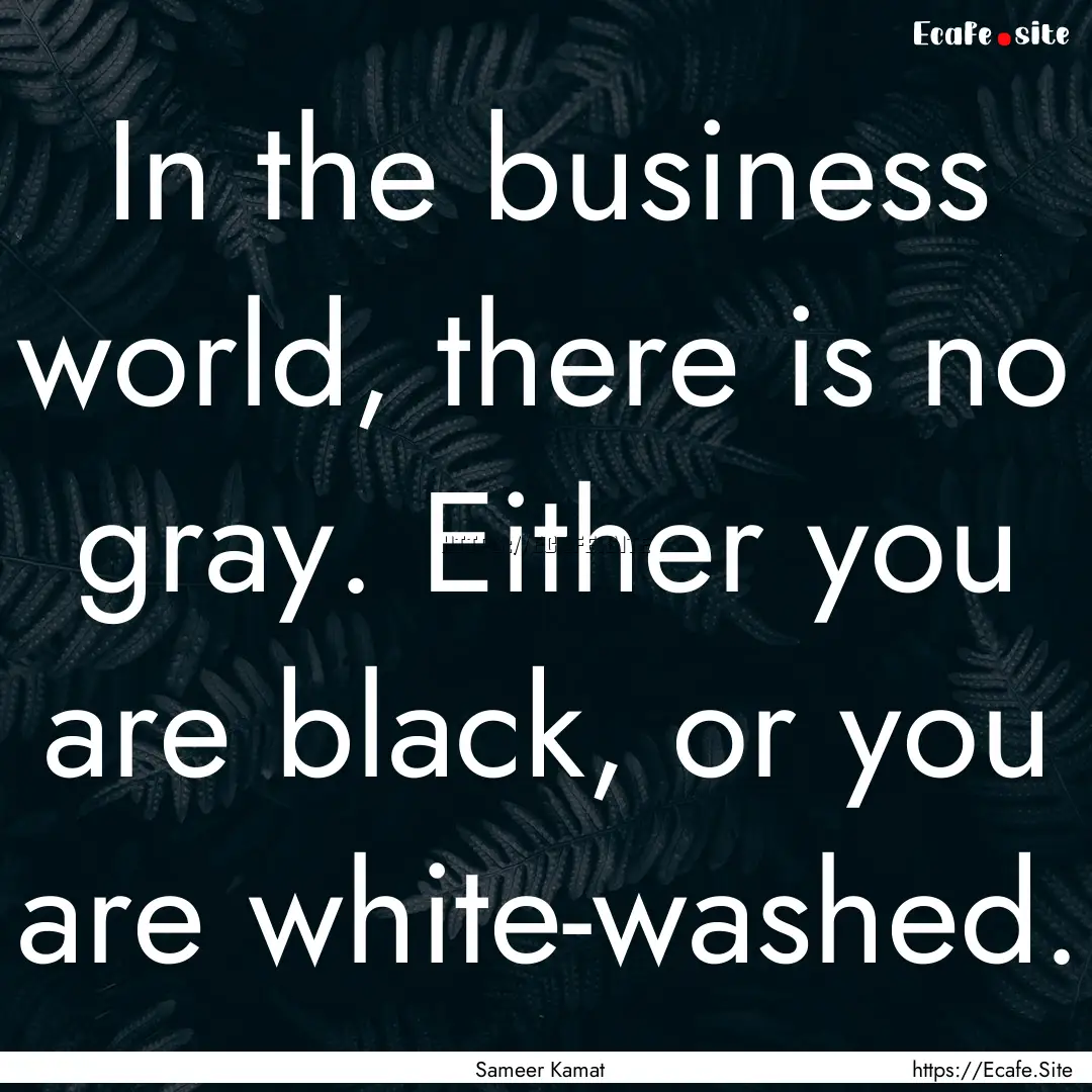 In the business world, there is no gray..... : Quote by Sameer Kamat