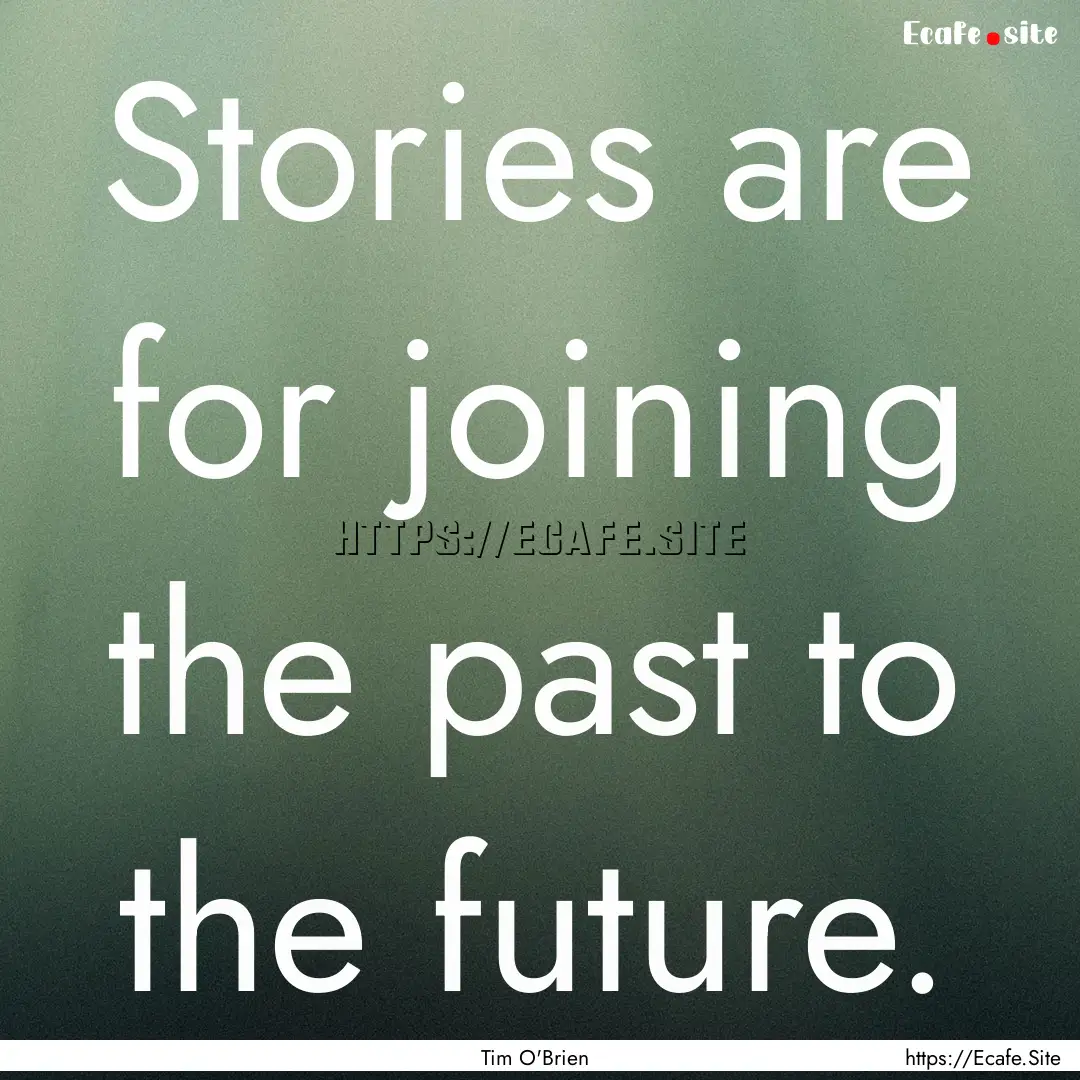 Stories are for joining the past to the future..... : Quote by Tim O'Brien