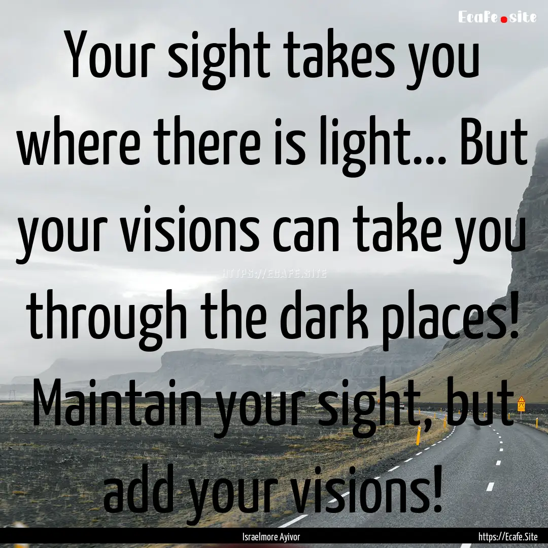 Your sight takes you where there is light....... : Quote by Israelmore Ayivor