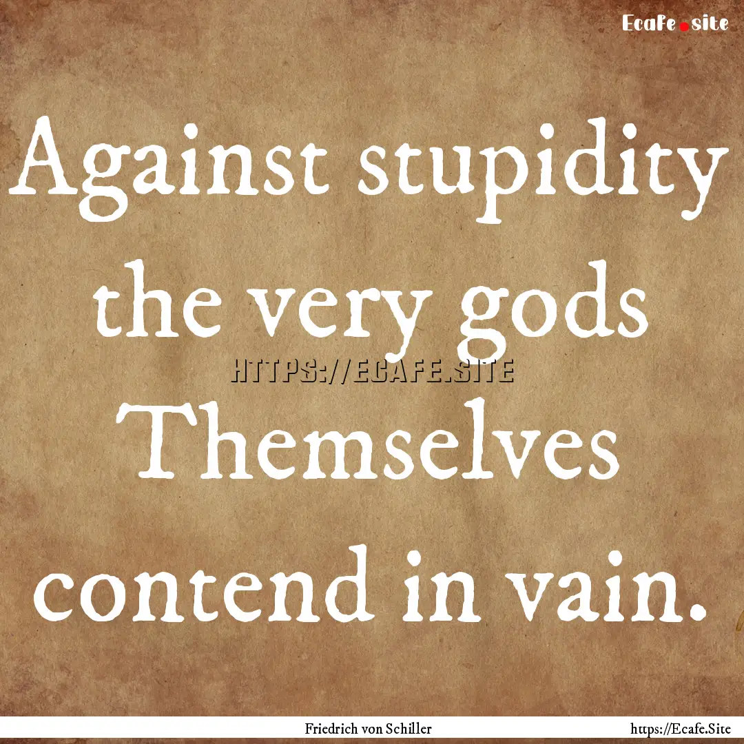 Against stupidity the very gods Themselves.... : Quote by Friedrich von Schiller