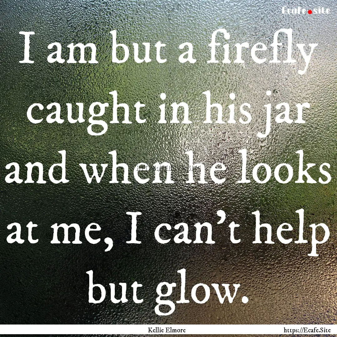 I am but a firefly caught in his jar and.... : Quote by Kellie Elmore