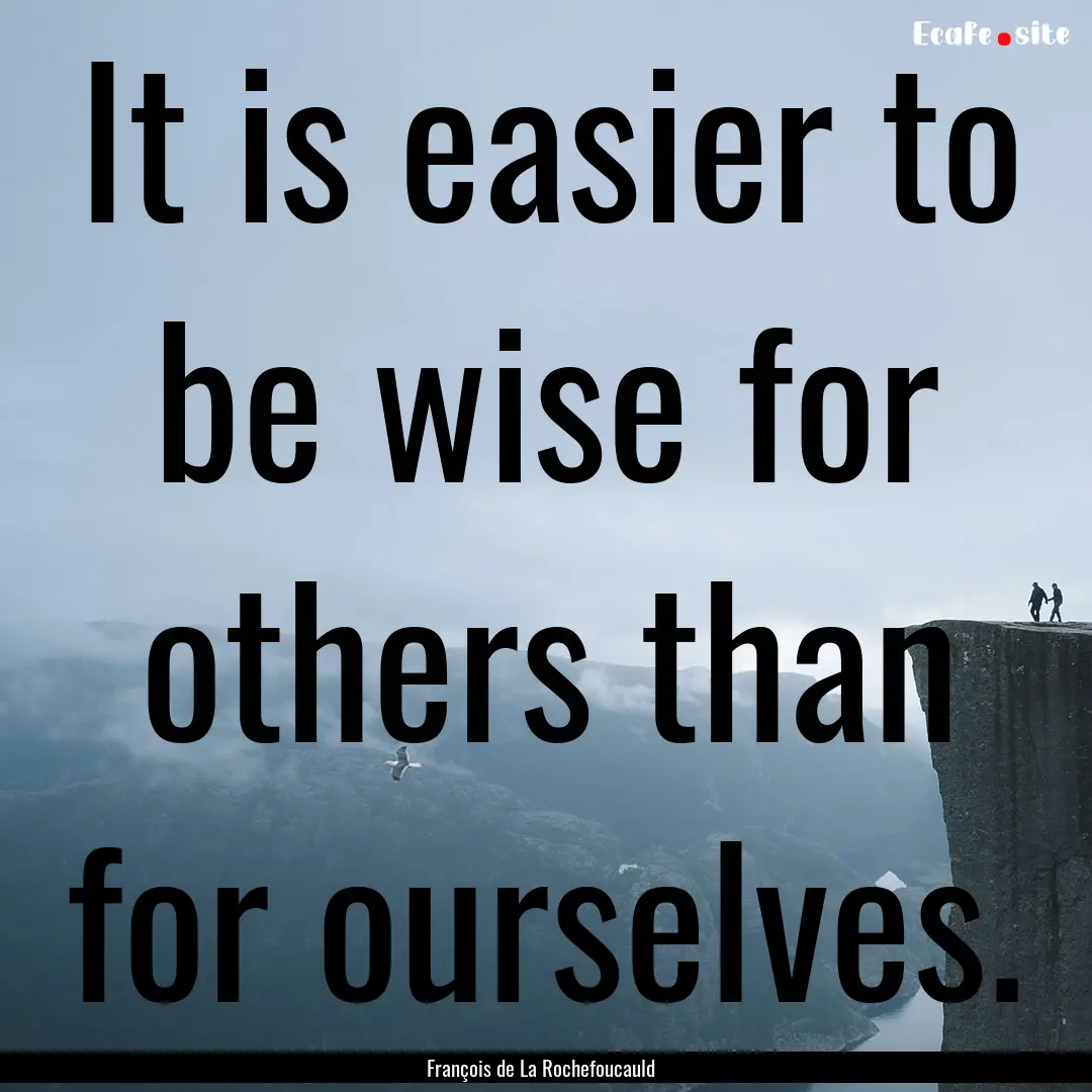 It is easier to be wise for others than for.... : Quote by François de La Rochefoucauld