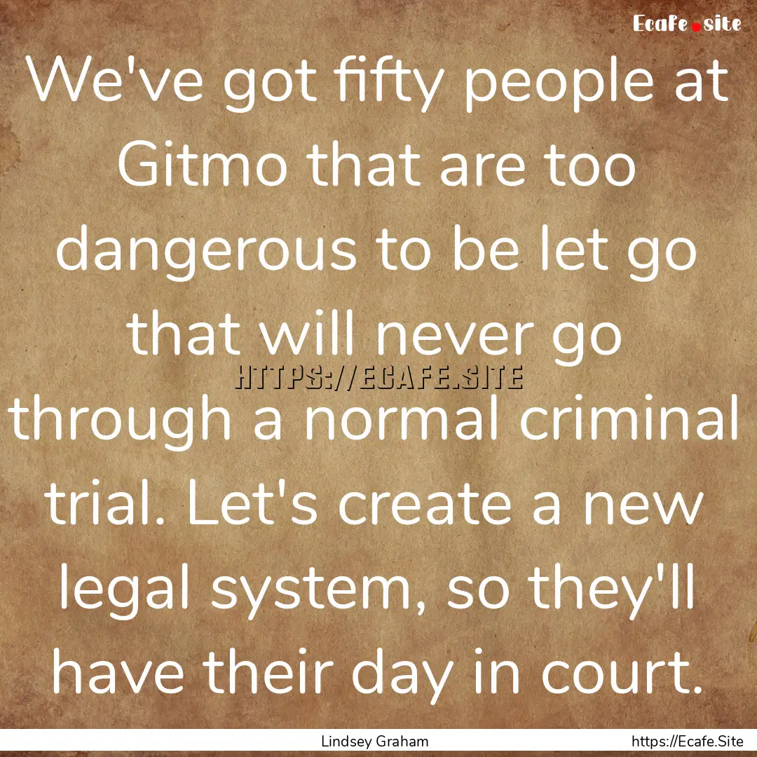 We've got fifty people at Gitmo that are.... : Quote by Lindsey Graham